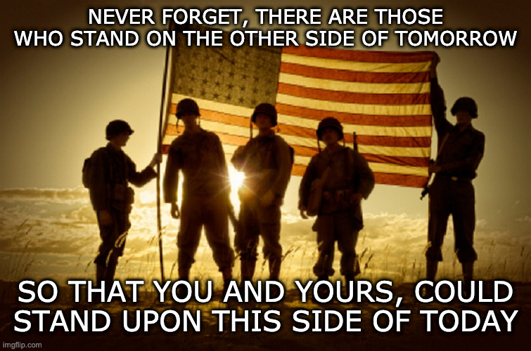 The Other SIDE OF TOMORROW | NEVER FORGET, THERE ARE THOSE WHO STAND ON THE OTHER SIDE OF TOMORROW; SO THAT YOU AND YOURS, COULD STAND UPON THIS SIDE OF TODAY | image tagged in memorial day soldiers | made w/ Imgflip meme maker