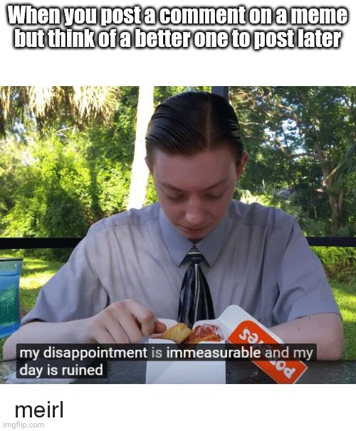Happens all the time | When you post a comment on a meme but think of a better one to post later | image tagged in my disappointment is immeasurable and my day is ruined | made w/ Imgflip meme maker