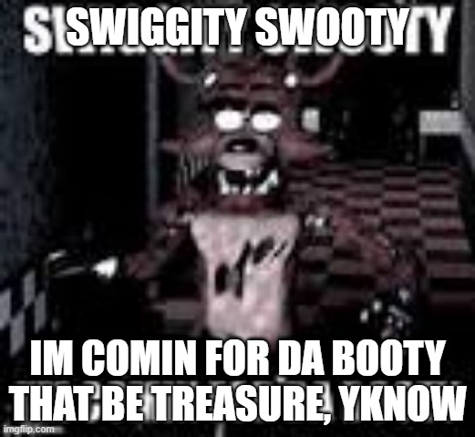 Foxy Swiggity swooty | SWIGGITY SWOOTY; IM COMIN FOR DA BOOTY
THAT BE TREASURE, YKNOW | image tagged in foxy swiggity swooty | made w/ Imgflip meme maker