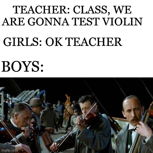 da boys from titanic | TEACHER: CLASS, WE ARE GONNA TEST VIOLIN; GIRLS: OK TEACHER; BOYS: | image tagged in titanic,violin,boys vs girls,class | made w/ Imgflip meme maker