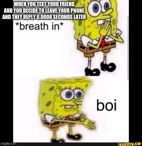 Spongebob Boi | WHEN YOU TEXT YOUR FRIEND AND YOU DECIDE TO LEAVE YOUR PHONE AND THEY REPLY 0.0008 SECONDS LATER | image tagged in spongebob boi | made w/ Imgflip meme maker