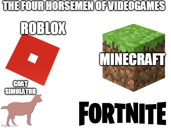 Blank White Template | THE FOUR HORSEMEN OF VIDEOGAMES; ROBLOX; MINECRAFT; GOAT SIMULATOR | image tagged in goat simulator fortnite,minecraft roblox | made w/ Imgflip meme maker