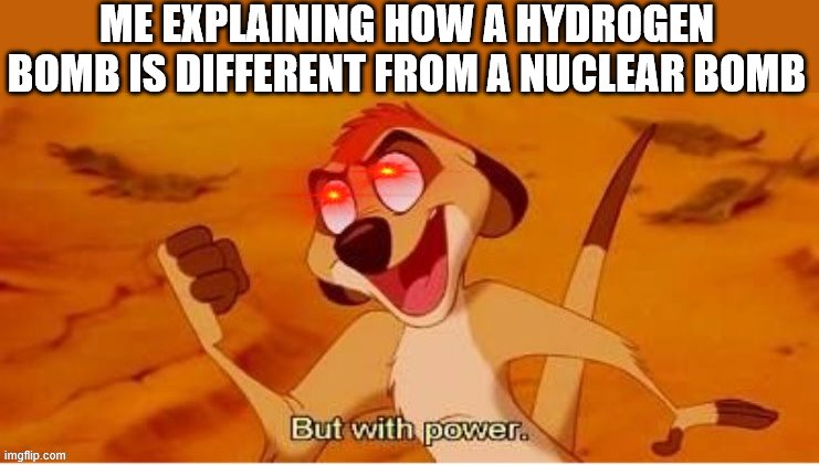 timon with power | ME EXPLAINING HOW A HYDROGEN BOMB IS DIFFERENT FROM A NUCLEAR BOMB | image tagged in timon with power | made w/ Imgflip meme maker