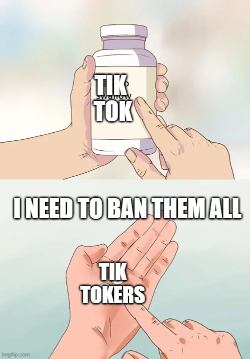No Title | TIK 
TOK; I NEED TO BAN THEM ALL; TIK
TOKERS | image tagged in memes,hard to swallow pills | made w/ Imgflip meme maker