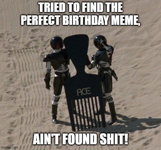 Spaceballs Birthday Meme | TRIED TO FIND THE PERFECT BIRTHDAY MEME, AIN'T FOUND SHIT! | image tagged in spaceballs,birthday | made w/ Imgflip meme maker