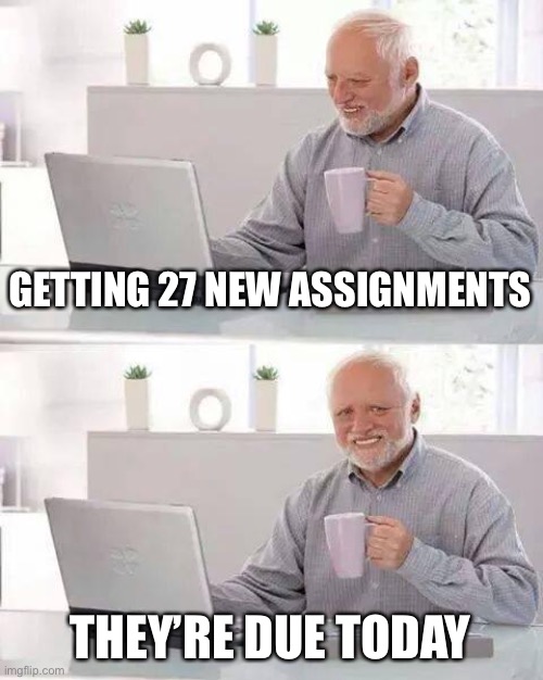 Online school: | GETTING 27 NEW ASSIGNMENTS; THEY’RE DUE TODAY | image tagged in memes,hide the pain harold | made w/ Imgflip meme maker