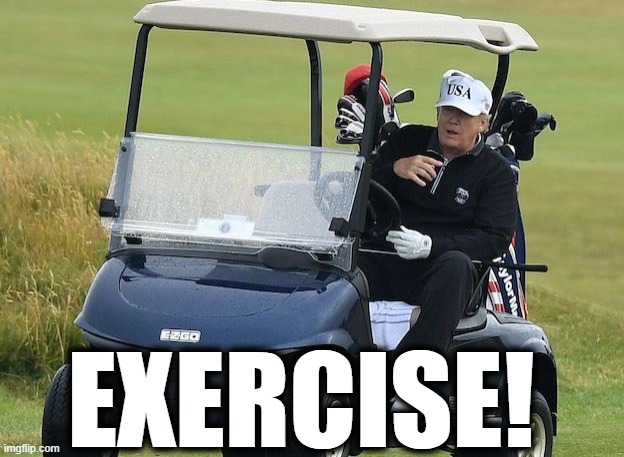 Exercise! | EXERCISE! | image tagged in donald trump,exercise,covid-19,coronavirus,ignorant,golf | made w/ Imgflip meme maker