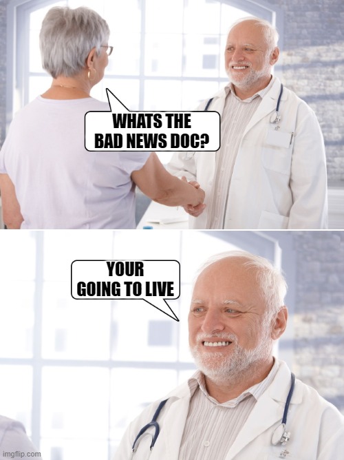 doctor visit | WHATS THE BAD NEWS DOC? YOUR GOING TO LIVE | image tagged in hide the pain doctor harold,kewlew | made w/ Imgflip meme maker