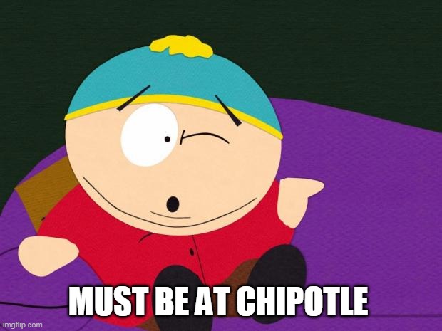 Eric Cartman | MUST BE AT CHIPOTLE | image tagged in eric cartman | made w/ Imgflip meme maker