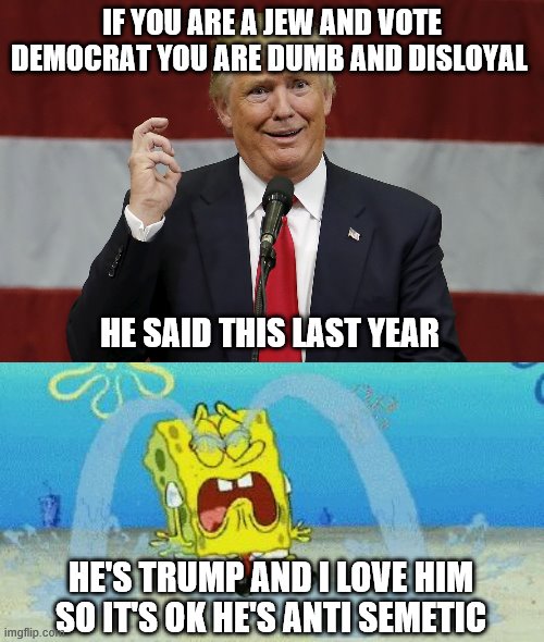 IF YOU ARE A JEW AND VOTE DEMOCRAT YOU ARE DUMB AND DISLOYAL; HE SAID THIS LAST YEAR; HE'S TRUMP AND I LOVE HIM SO IT'S OK HE'S ANTI SEMETIC | image tagged in cryin,twat trumo | made w/ Imgflip meme maker