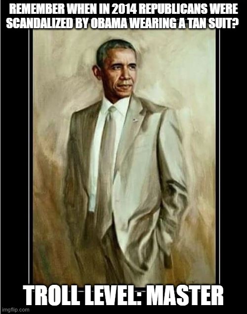 REMEMBER WHEN IN 2014 REPUBLICANS WERE SCANDALIZED BY OBAMA WEARING A TAN SUIT? TROLL LEVEL: MASTER | image tagged in barack obama,stupid conservatives | made w/ Imgflip meme maker