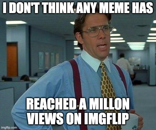 That Would Be Great Meme | I DON'T THINK ANY MEME HAS REACHED A MILLON VIEWS ON IMGFLIP | image tagged in memes,that would be great | made w/ Imgflip meme maker