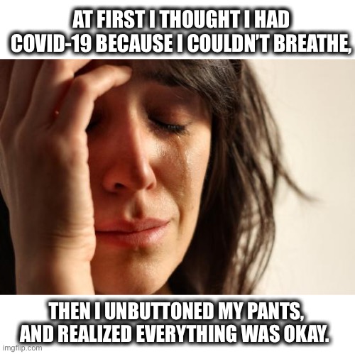 Couldn’t breathe | AT FIRST I THOUGHT I HAD COVID-19 BECAUSE I COULDN’T BREATHE, THEN I UNBUTTONED MY PANTS, AND REALIZED EVERYTHING WAS OKAY. | image tagged in memes,first world problems,covid-19,fat,pants,unbutton | made w/ Imgflip meme maker