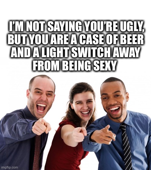 Need beer to find attractive | I’M NOT SAYING YOU’RE UGLY,
BUT YOU ARE A CASE OF BEER 
AND A LIGHT SWITCH AWAY 
FROM BEING SEXY | image tagged in ugly,beer,sexy,fun,funny,memes | made w/ Imgflip meme maker