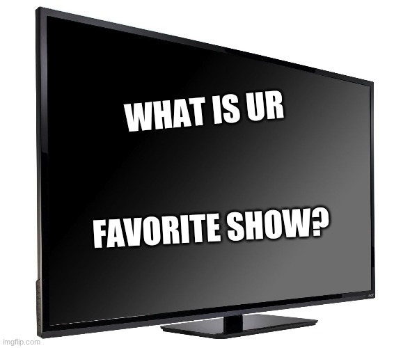 Question | WHAT IS UR; FAVORITE SHOW? | image tagged in television tv,question | made w/ Imgflip meme maker