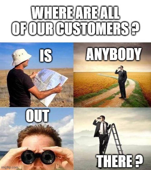 Is anybody out there | WHERE ARE ALL OF OUR CUSTOMERS ? ANYBODY; IS; OUT; THERE ? | image tagged in looking for motivation,working from home,customer service | made w/ Imgflip meme maker