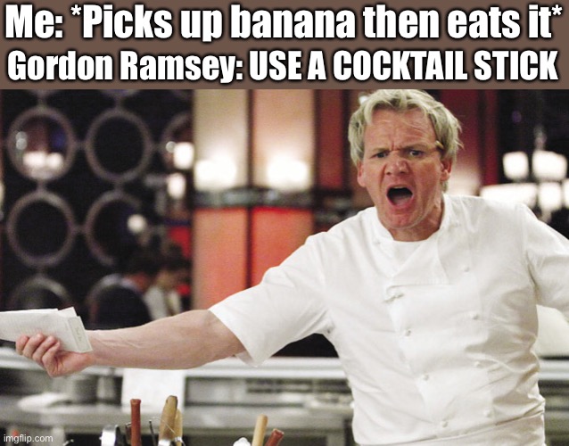 Gordon Ramsey Mad | Gordon Ramsey: USE A COCKTAIL STICK; Me: *Picks up banana then eats it* | image tagged in gordon ramsey mad | made w/ Imgflip meme maker