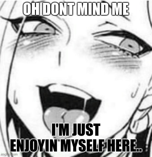 OH DONT MIND ME I'M JUST ENJOYIN MYSELF HERE.. | made w/ Imgflip meme maker