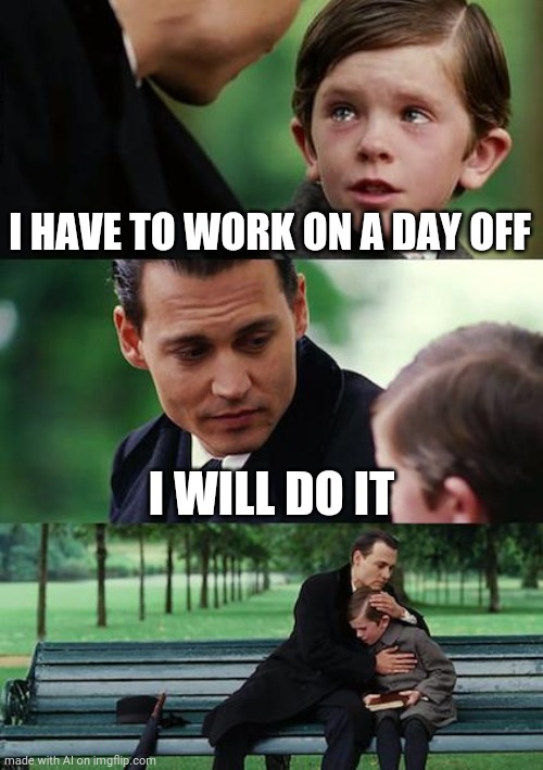 What a good coworker | I HAVE TO WORK ON A DAY OFF; I WILL DO IT | image tagged in memes,finding neverland | made w/ Imgflip meme maker