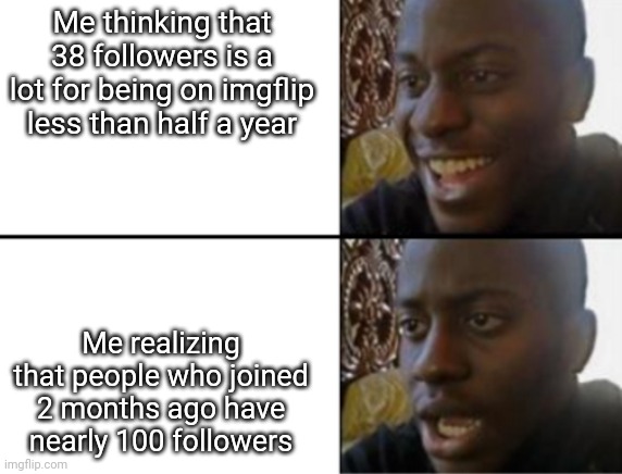 Oh yeah! Oh no... | Me thinking that 38 followers is a lot for being on imgflip less than half a year; Me realizing that people who joined 2 months ago have nearly 100 followers | image tagged in oh yeah oh no | made w/ Imgflip meme maker
