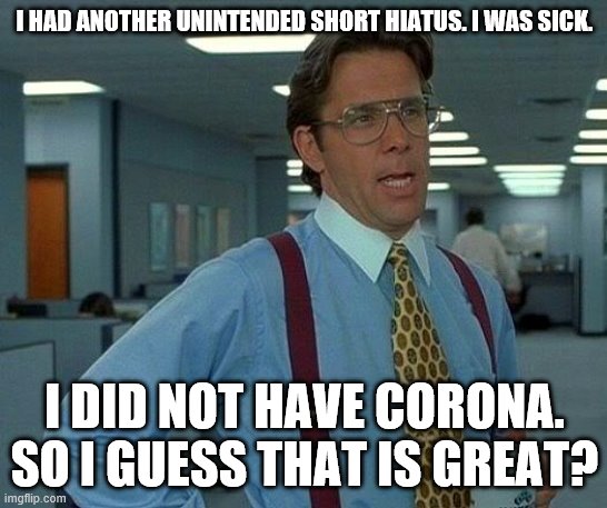 I've been 100% for the past few days now. | I HAD ANOTHER UNINTENDED SHORT HIATUS. I WAS SICK. I DID NOT HAVE CORONA. SO I GUESS THAT IS GREAT? | image tagged in memes,that would be great,coronavirus,sick | made w/ Imgflip meme maker