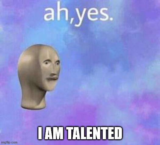 Ah yes | I AM TALENTED | image tagged in ah yes | made w/ Imgflip meme maker