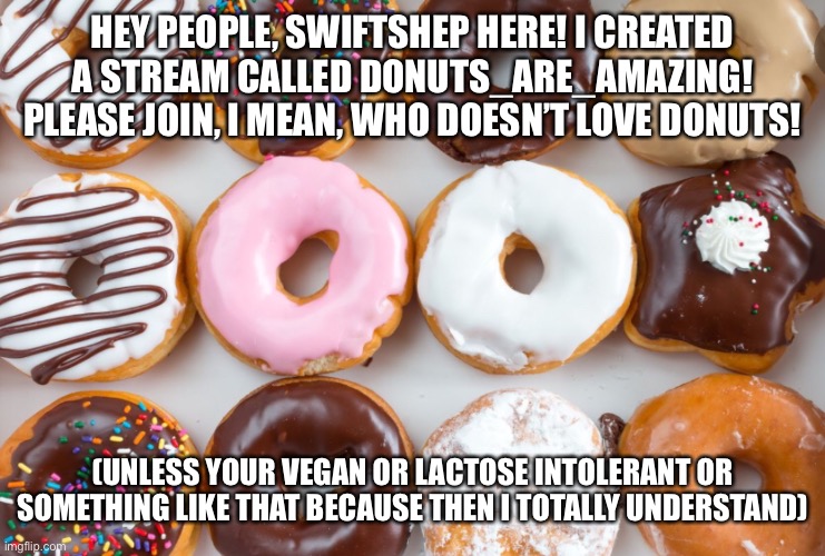 HEY PEOPLE, SWIFTSHEP HERE! I CREATED A STREAM CALLED DONUTS_ARE_AMAZING! PLEASE JOIN, I MEAN, WHO DOESN’T LOVE DONUTS! (UNLESS YOUR VEGAN OR LACTOSE INTOLERANT OR SOMETHING LIKE THAT BECAUSE THEN I TOTALLY UNDERSTAND) | made w/ Imgflip meme maker