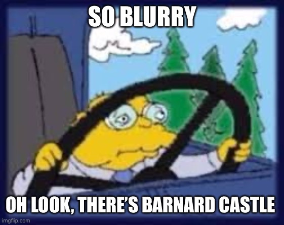 Cummings | SO BLURRY; OH LOOK, THERE’S BARNARD CASTLE | image tagged in politics,prime minister | made w/ Imgflip meme maker