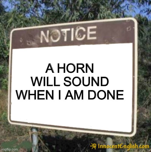 Blank Sign | A HORN WILL SOUND WHEN I AM DONE | image tagged in blank sign | made w/ Imgflip meme maker