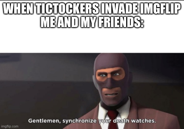 gentlemen, synchronize your death watches | WHEN TICTOCKERS INVADE IMGFLIP
ME AND MY FRIENDS: | image tagged in gentlemen synchronize your death watches | made w/ Imgflip meme maker
