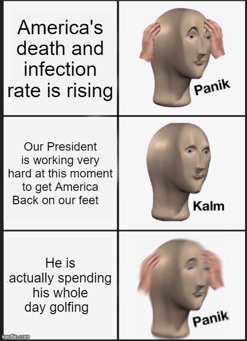 I'm pretty sure now is not the time to be teeing off | America's death and infection rate is rising; Our President is working very hard at this moment to get America Back on our feet; He is actually spending his whole day golfing | image tagged in memes,panik kalm panik | made w/ Imgflip meme maker
