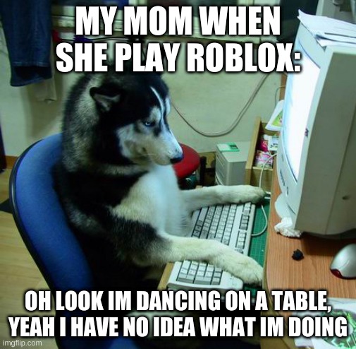 I Have No Idea What I Am Doing | MY MOM WHEN SHE PLAY ROBLOX:; OH LOOK IM DANCING ON A TABLE, YEAH I HAVE NO IDEA WHAT IM DOING | image tagged in memes,i have no idea what i am doing | made w/ Imgflip meme maker