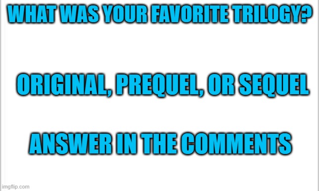 Choose you must | WHAT WAS YOUR FAVORITE TRILOGY? ORIGINAL, PREQUEL, OR SEQUEL; ANSWER IN THE COMMENTS | image tagged in white background | made w/ Imgflip meme maker
