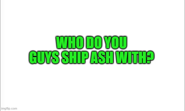 white background | WHO DO YOU GUYS SHIP ASH WITH? | image tagged in white background | made w/ Imgflip meme maker