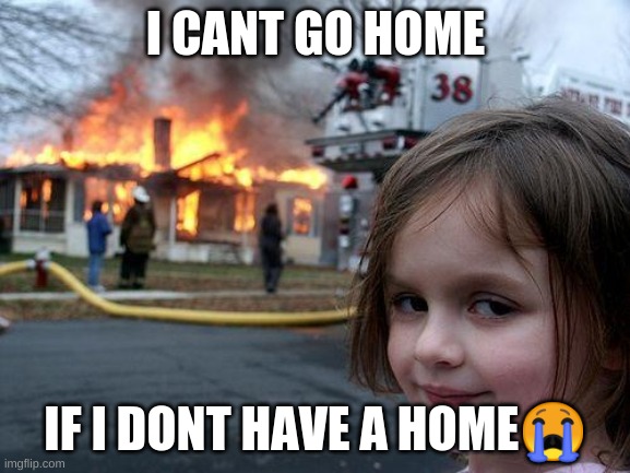 Lol | I CANT GO HOME; IF I DONT HAVE A HOME😭 | image tagged in memes,disaster girl,homeless,nohome | made w/ Imgflip meme maker
