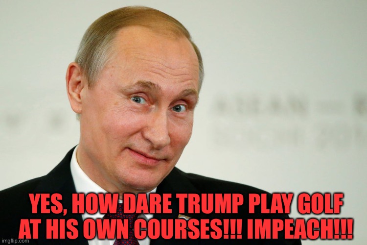 Sarcastic Putin | YES, HOW DARE TRUMP PLAY GOLF AT HIS OWN COURSES!!! IMPEACH!!! | image tagged in sarcastic putin | made w/ Imgflip meme maker