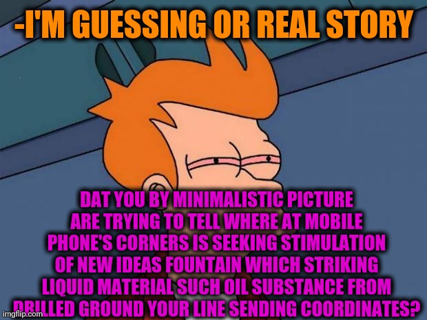 stoned fry | -I'M GUESSING OR REAL STORY DAT YOU BY MINIMALISTIC PICTURE ARE TRYING TO TELL WHERE AT MOBILE PHONE'S CORNERS IS SEEKING STIMULATION OF NEW | image tagged in stoned fry | made w/ Imgflip meme maker