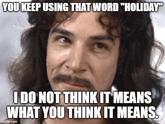 I Do Not Think That Means What You Think It Means |  YOU KEEP USING THAT WORD "HOLIDAY"; I DO NOT THINK IT MEANS WHAT YOU THINK IT MEANS. | image tagged in i do not think that means what you think it means | made w/ Imgflip meme maker