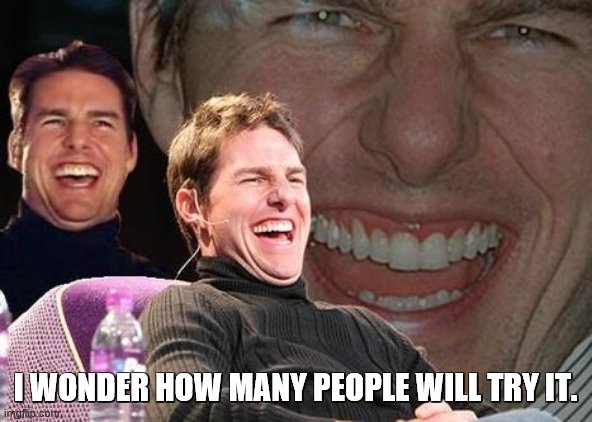 Tom Cruise laugh | I WONDER HOW MANY PEOPLE WILL TRY IT. | image tagged in tom cruise laugh | made w/ Imgflip meme maker
