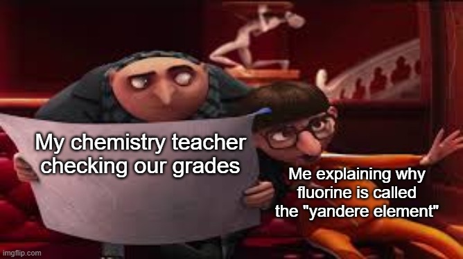 Gru Reading While Vector Explains | My chemistry teacher checking our grades; Me explaining why fluorine is called the "yandere element" | image tagged in gru reading while vector explains | made w/ Imgflip meme maker