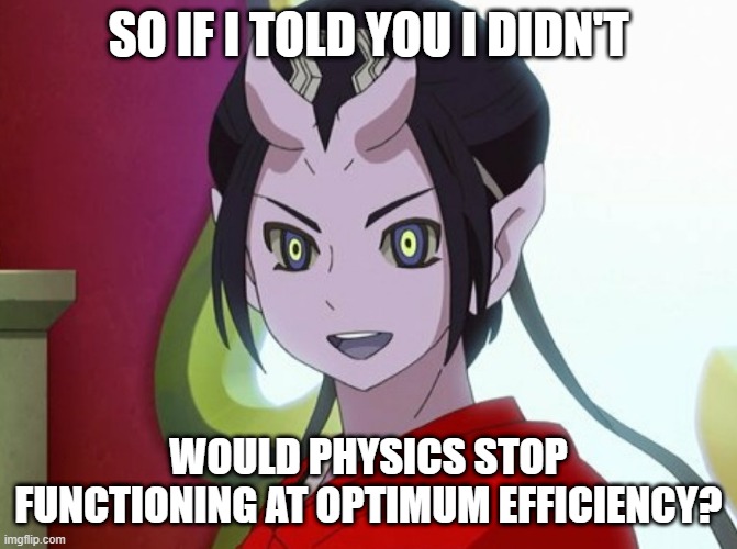 Kuuten | SO IF I TOLD YOU I DIDN'T WOULD PHYSICS STOP FUNCTIONING AT OPTIMUM EFFICIENCY? | image tagged in kuuten | made w/ Imgflip meme maker