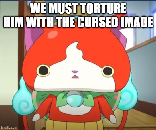 Komanyan | WE MUST TORTURE HIM WITH THE CURSED IMAGE | image tagged in komanyan | made w/ Imgflip meme maker