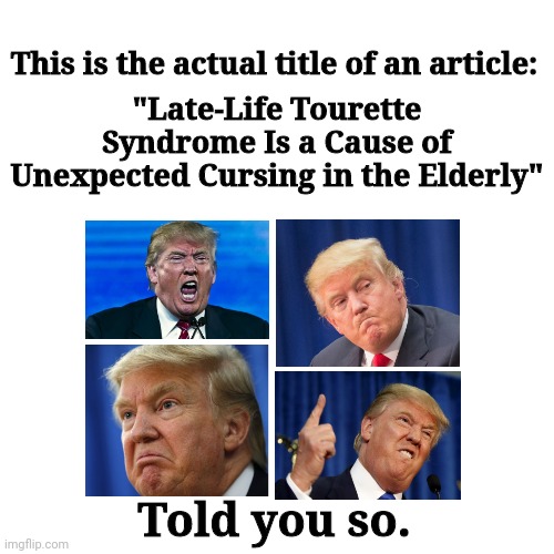 Told you so (new) | "Late-Life Tourette Syndrome Is a Cause of Unexpected Cursing in the Elderly"; This is the actual title of an article:; Told you so. | image tagged in blank | made w/ Imgflip meme maker