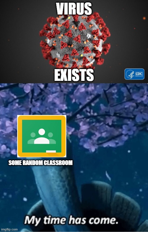 yes | VIRUS; EXISTS; SOME RANDOM CLASSROOM | image tagged in my time has come,covid 19 | made w/ Imgflip meme maker