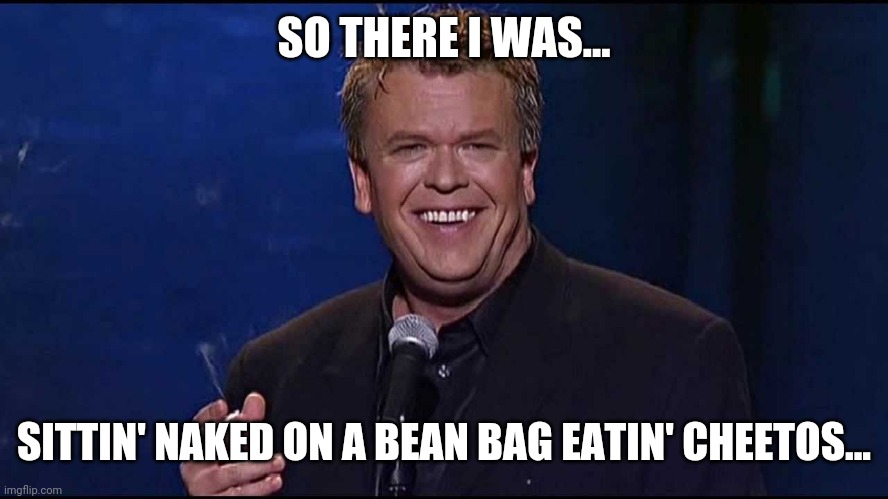 Ron White | SO THERE I WAS... SITTIN' NAKED ON A BEAN BAG EATIN' CHEETOS... | image tagged in ron white | made w/ Imgflip meme maker