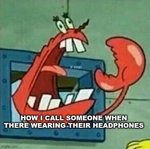 No one is hearing me | HOW I CALL SOMEONE WHEN THERE WEARING THEIR HEADPHONES | image tagged in mr krabs | made w/ Imgflip meme maker
