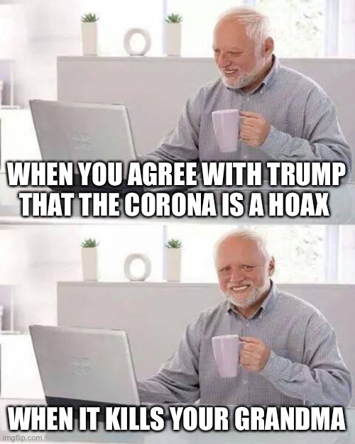 THE CORONA HAS COME TO YEEEEET | WHEN YOU AGREE WITH TRUMP THAT THE CORONA IS A HOAX WHEN IT KILLS YOUR GRANDMA | image tagged in memes,hide the pain harold,coronavirus meme | made w/ Imgflip meme maker