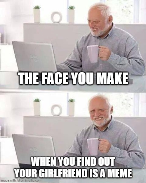 Seems accurate | THE FACE YOU MAKE; WHEN YOU FIND OUT YOUR GIRLFRIEND IS A MEME | image tagged in memes,hide the pain harold | made w/ Imgflip meme maker