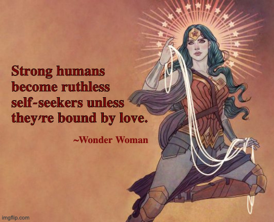 The Wisdom of Wonder Woman | Strong humans become ruthless self-seekers unless they're bound by love. ~Wonder Woman | image tagged in wisdom,wonder woman,love,peace,ruthless,strength | made w/ Imgflip meme maker