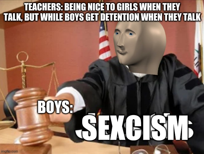 Boys vs Girls | TEACHERS: BEING NICE TO GIRLS WHEN THEY TALK, BUT WHILE BOYS GET DETENTION WHEN THEY TALK; SEXCISM; BOYS: | image tagged in meme man justis | made w/ Imgflip meme maker